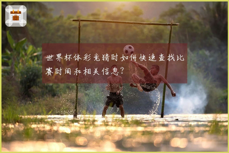 世界杯体彩竞猜时如何快速查找比赛时间和相关信息？