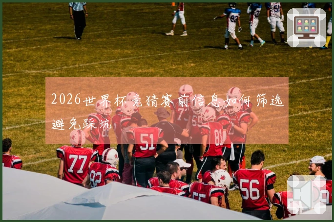 2026世界杯竞猜赛前信息如何筛选避免踩坑