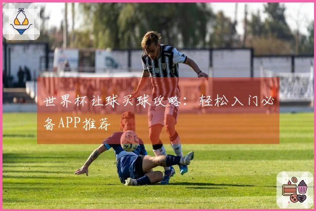 世界杯让球买球攻略：轻松入门必备APP推荐