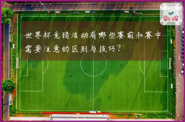 世界杯竞猜活动有哪些赛前和赛中需要注意的区别与技巧？