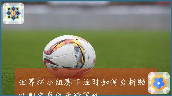 世界杯小组赛下注时如何分析赔率以制定有效竞猜策略