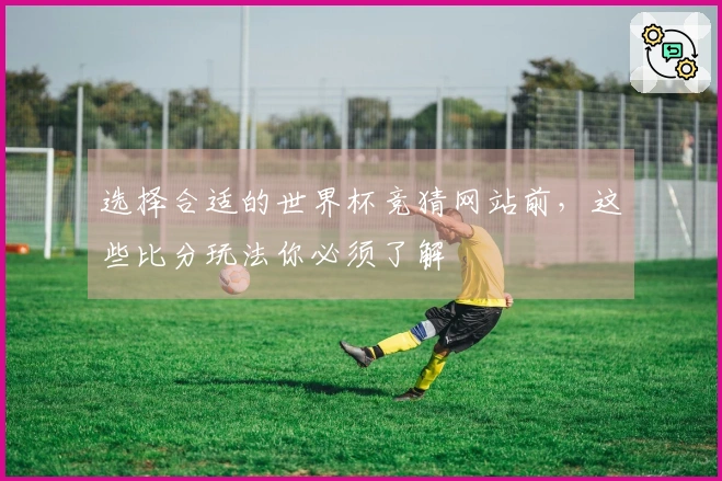 选择合适的世界杯竞猜网站前，这些比分玩法你必须了解