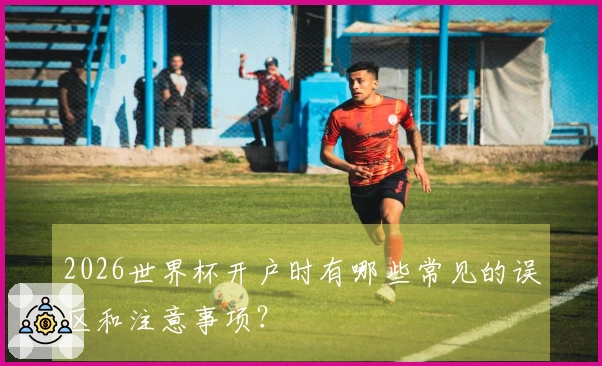 2026世界杯开户时有哪些常见的误区和注意事项？
