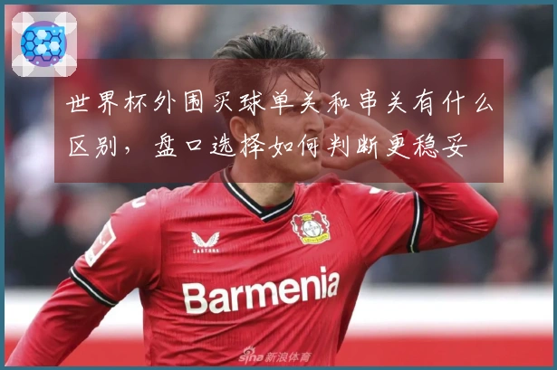 世界杯外围买球单关和串关有什么区别，盘口选择如何判断更稳妥