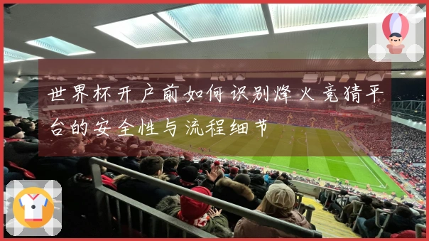 世界杯开户前如何识别烽火竞猜平台的安全性与流程细节
