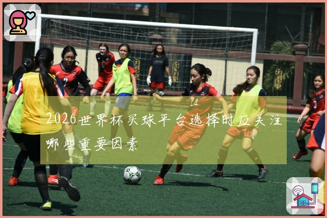 2026世界杯买球平台选择时应关注哪些重要因素